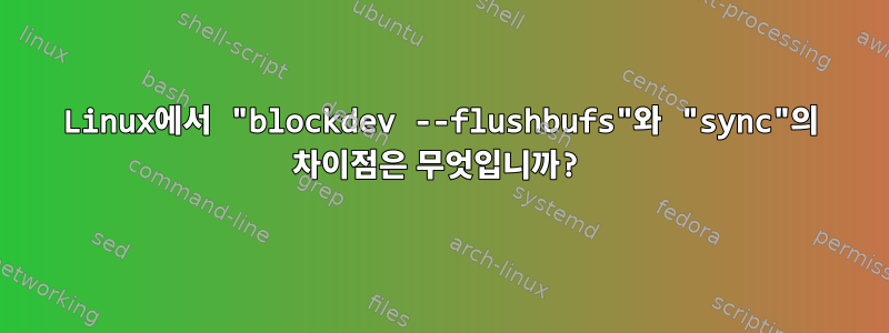 Linux에서 "blockdev --flushbufs"와 "sync"의 차이점은 무엇입니까?