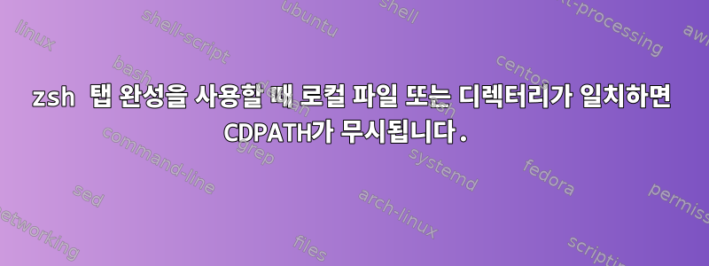 zsh 탭 완성을 사용할 때 로컬 파일 또는 디렉터리가 일치하면 CDPATH가 무시됩니다.