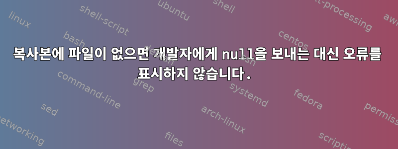 복사본에 파일이 없으면 개발자에게 null을 보내는 대신 오류를 표시하지 않습니다.