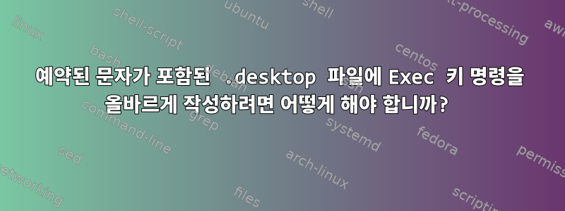 예약된 문자가 포함된 .desktop 파일에 Exec 키 명령을 올바르게 작성하려면 어떻게 해야 합니까?