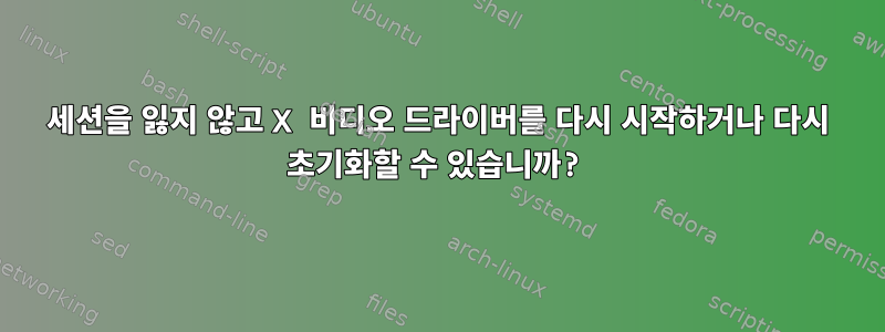 세션을 잃지 않고 X 비디오 드라이버를 다시 시작하거나 다시 초기화할 수 있습니까?