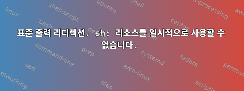 표준 출력 리디렉션. sh: 리소스를 일시적으로 사용할 수 없습니다.