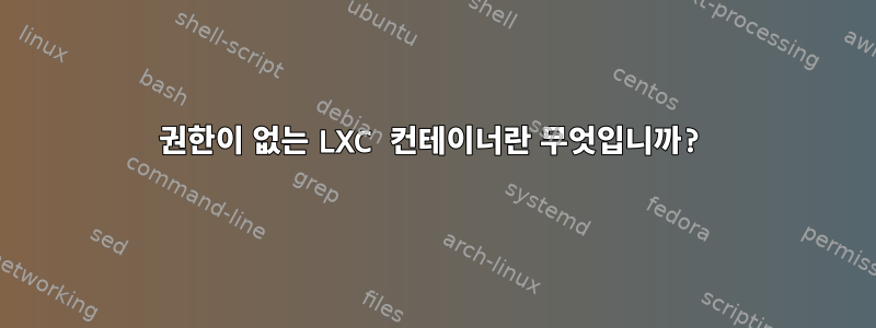 권한이 없는 LXC 컨테이너란 무엇입니까?