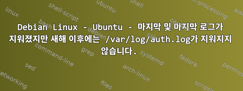 Debian Linux - Ubuntu - 마지막 및 마지막 로그가 지워졌지만 새해 이후에는 /var/log/auth.log가 지워지지 않습니다.