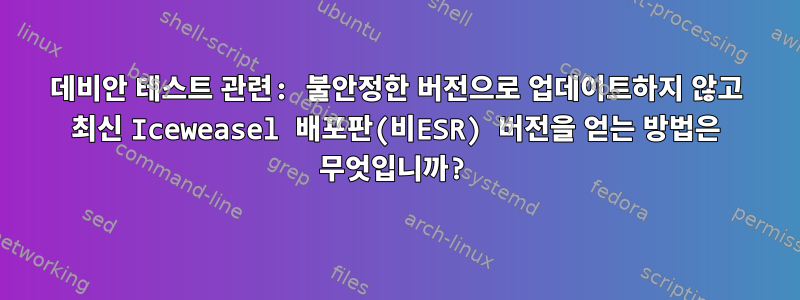 데비안 테스트 관련: 불안정한 버전으로 업데이트하지 않고 최신 Iceweasel 배포판(비ESR) 버전을 얻는 방법은 무엇입니까?