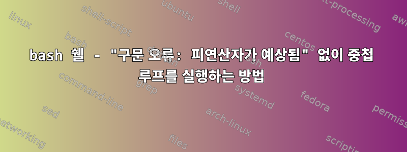 bash 쉘 - "구문 오류: 피연산자가 예상됨" 없이 중첩 루프를 실행하는 방법