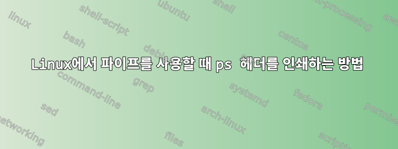 Linux에서 파이프를 사용할 때 ps 헤더를 인쇄하는 방법