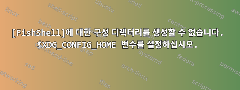 [FishShell]에 대한 구성 디렉터리를 생성할 수 없습니다. $XDG_CONFIG_HOME 변수를 설정하십시오.