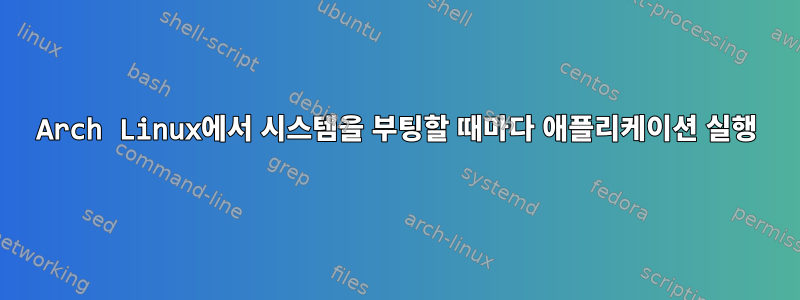 Arch Linux에서 시스템을 부팅할 때마다 애플리케이션 실행