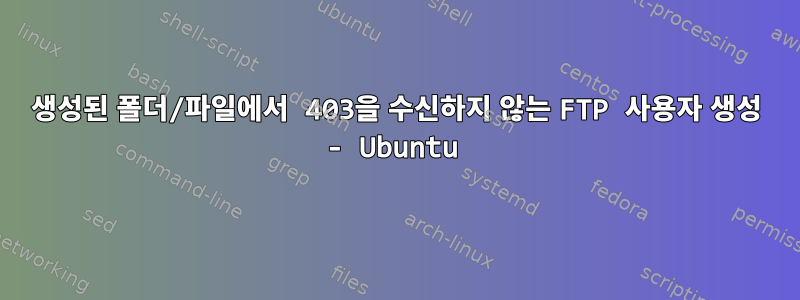 생성된 폴더/파일에서 403을 수신하지 않는 FTP 사용자 생성 - Ubuntu