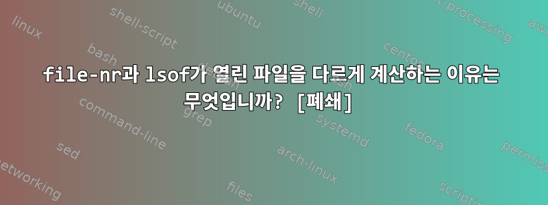 file-nr과 lsof가 열린 파일을 다르게 계산하는 이유는 무엇입니까? [폐쇄]