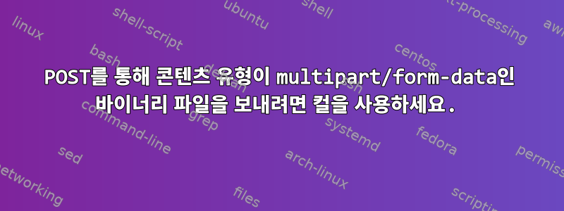 POST를 통해 콘텐츠 유형이 multipart/form-data인 바이너리 파일을 보내려면 컬을 사용하세요.