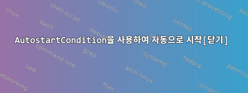 AutostartCondition을 사용하여 자동으로 시작[닫기]