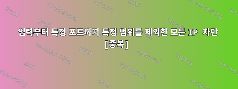 입력부터 특정 포트까지 특정 범위를 제외한 모든 IP 차단 [중복]