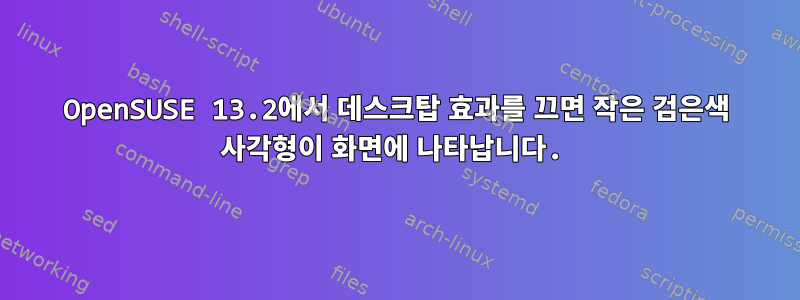 OpenSUSE 13.2에서 데스크탑 효과를 끄면 작은 검은색 사각형이 화면에 나타납니다.