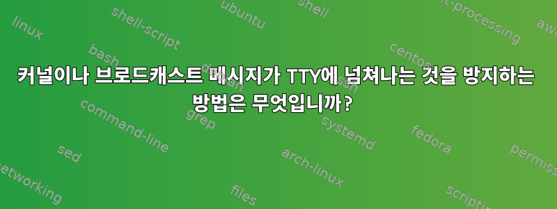 커널이나 브로드캐스트 메시지가 TTY에 넘쳐나는 것을 방지하는 방법은 무엇입니까?