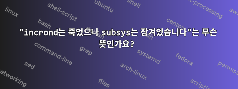 "incrond는 죽었으나 subsys는 잠겨있습니다"는 무슨 뜻인가요?