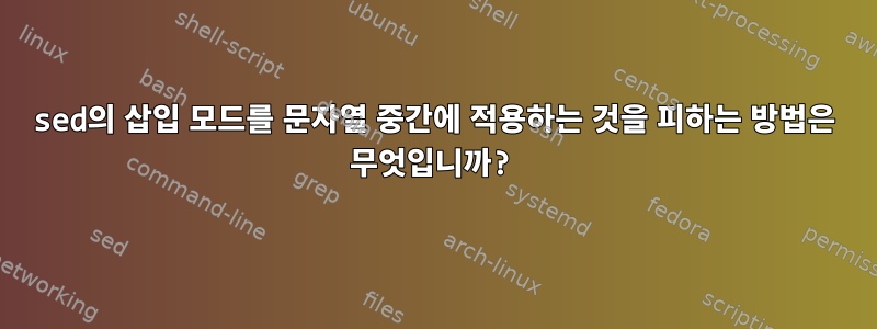 sed의 삽입 모드를 문자열 중간에 적용하는 것을 피하는 방법은 무엇입니까?