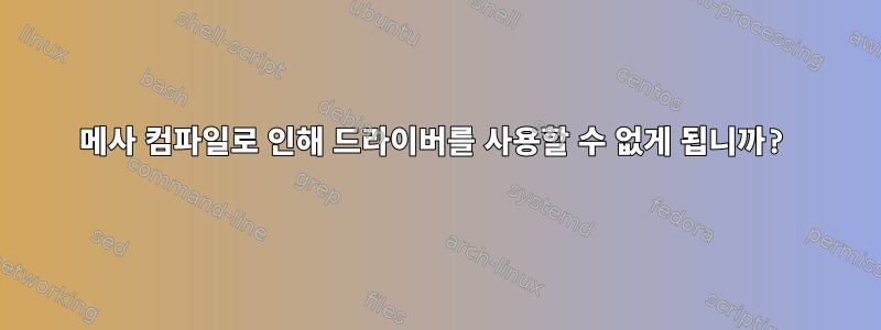 메사 컴파일로 인해 드라이버를 사용할 수 없게 됩니까?