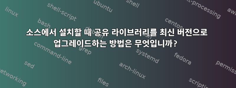 소스에서 설치할 때 공유 라이브러리를 최신 버전으로 업그레이드하는 방법은 무엇입니까?