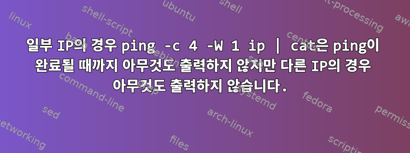 일부 IP의 경우 ping -c 4 -W 1 ip | cat은 ping이 완료될 때까지 아무것도 출력하지 않지만 다른 IP의 경우 아무것도 출력하지 않습니다.