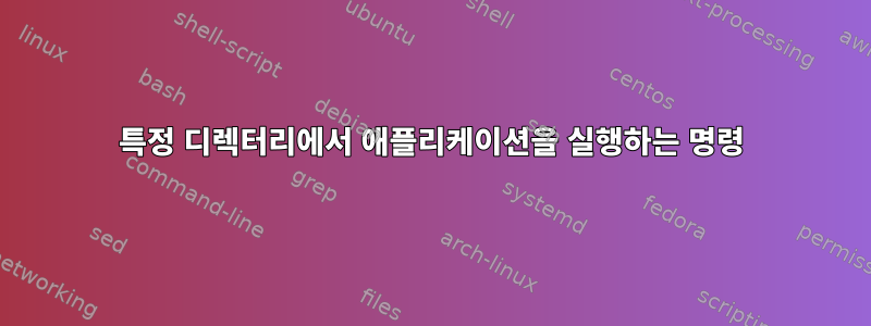 특정 디렉터리에서 애플리케이션을 실행하는 명령