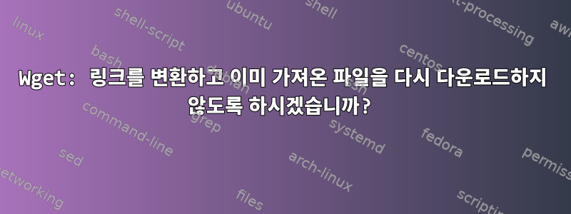 Wget: 링크를 변환하고 이미 가져온 파일을 다시 다운로드하지 않도록 하시겠습니까?