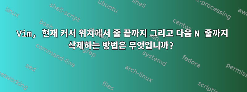 Vim, 현재 커서 위치에서 줄 끝까지 그리고 다음 N 줄까지 삭제하는 방법은 무엇입니까?