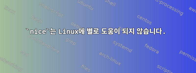 `nice`는 Linux에 별로 도움이 되지 않습니다.