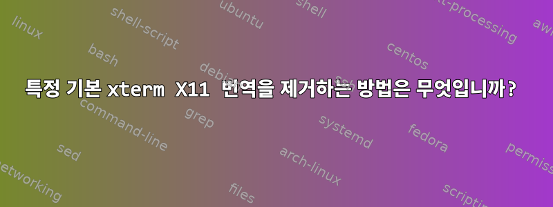 특정 기본 xterm X11 번역을 제거하는 방법은 무엇입니까?