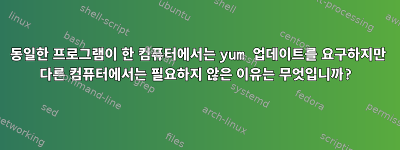 동일한 프로그램이 한 컴퓨터에서는 yum 업데이트를 요구하지만 다른 컴퓨터에서는 필요하지 않은 이유는 무엇입니까?