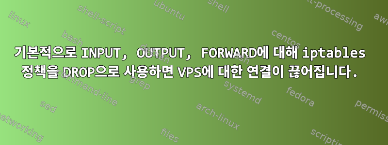 기본적으로 INPUT, OUTPUT, FORWARD에 대해 iptables 정책을 DROP으로 사용하면 VPS에 대한 연결이 끊어집니다.