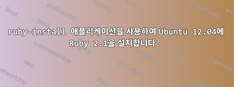 ruby-install 애플리케이션을 사용하여 Ubuntu 12.04에 Ruby 2.1을 설치합니다.