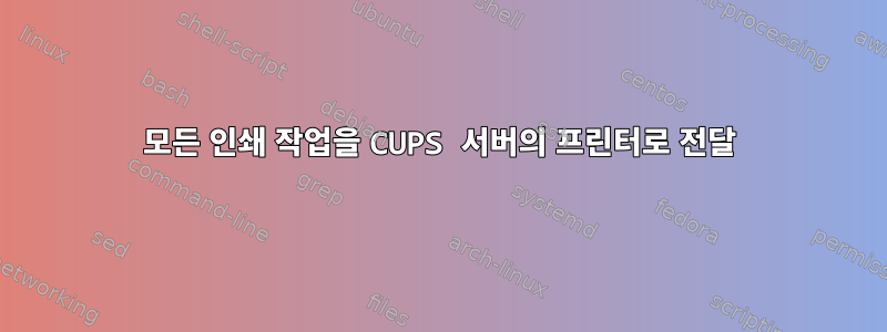 모든 인쇄 작업을 CUPS 서버의 프린터로 전달