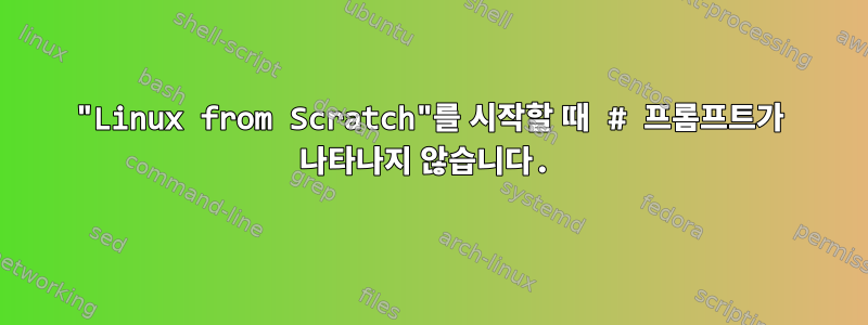 "Linux from Scratch"를 시작할 때 # 프롬프트가 나타나지 않습니다.