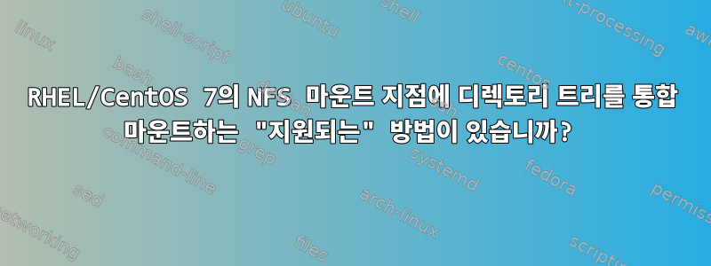 RHEL/CentOS 7의 NFS 마운트 지점에 디렉토리 트리를 통합 마운트하는 "지원되는" 방법이 있습니까?