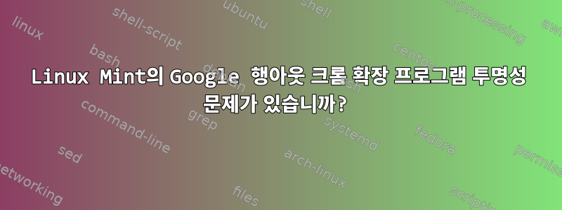 Linux Mint의 Google 행아웃 크롬 확장 프로그램 투명성 문제가 있습니까?