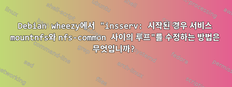 Debian wheezy에서 "insserv: 시작된 경우 서비스 mountnfs와 nfs-common 사이의 루프"를 수정하는 방법은 무엇입니까?