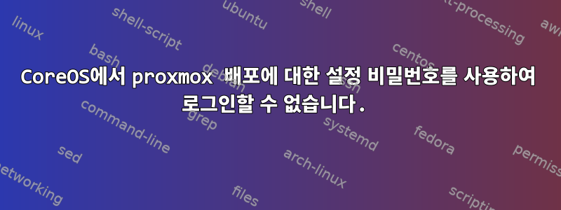 CoreOS에서 proxmox 배포에 대한 설정 비밀번호를 사용하여 로그인할 수 없습니다.