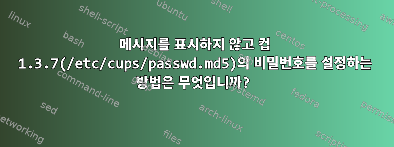 메시지를 표시하지 않고 컵 1.3.7(/etc/cups/passwd.md5)의 비밀번호를 설정하는 방법은 무엇입니까?