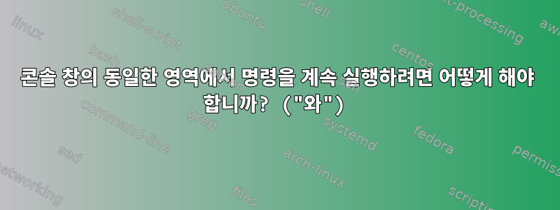 콘솔 창의 동일한 영역에서 명령을 계속 실행하려면 어떻게 해야 합니까? ("와")