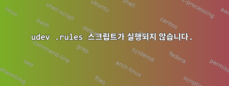 udev .rules 스크립트가 실행되지 않습니다.