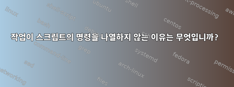 작업이 스크립트의 명령을 나열하지 않는 이유는 무엇입니까?