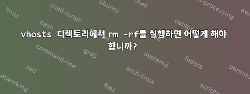 vhosts 디렉토리에서 rm -rf를 실행하면 어떻게 해야 합니까?