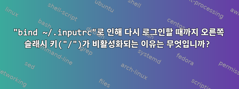 "bind ~/.inputrc"로 인해 다시 로그인할 때까지 오른쪽 슬래시 키("/")가 비활성화되는 이유는 무엇입니까?