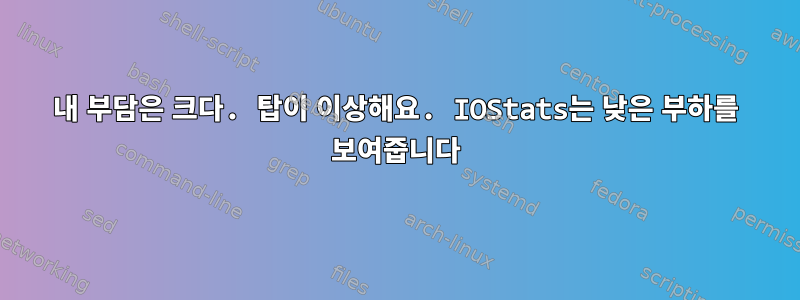 내 부담은 크다. 탑이 이상해요. IOStats는 낮은 부하를 보여줍니다