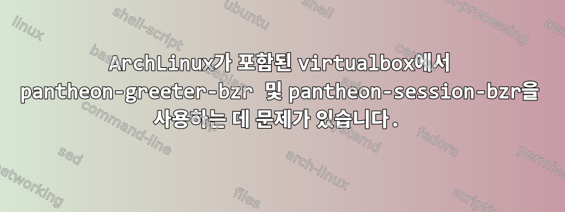 ArchLinux가 포함된 virtualbox에서 pantheon-greeter-bzr 및 pantheon-session-bzr을 사용하는 데 문제가 있습니다.