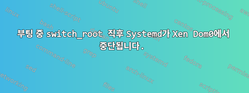 부팅 중 switch_root 직후 Systemd가 Xen Dom0에서 중단됩니다.