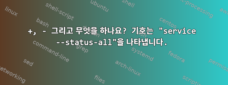 +, - 그리고 무엇을 하나요? 기호는 "service --status-all"을 나타냅니다.