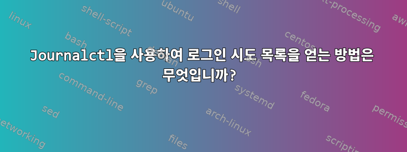 Journalctl을 사용하여 로그인 시도 목록을 얻는 방법은 무엇입니까?